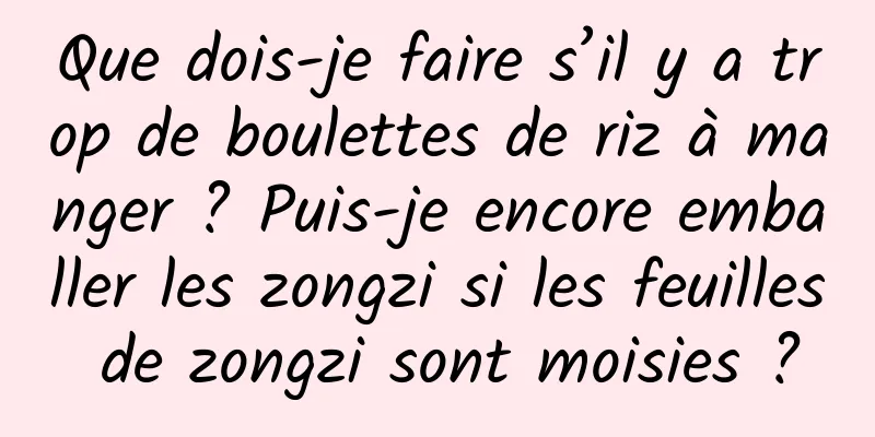 Que dois-je faire s’il y a trop de boulettes de riz à manger ? Puis-je encore emballer les zongzi si les feuilles de zongzi sont moisies ?