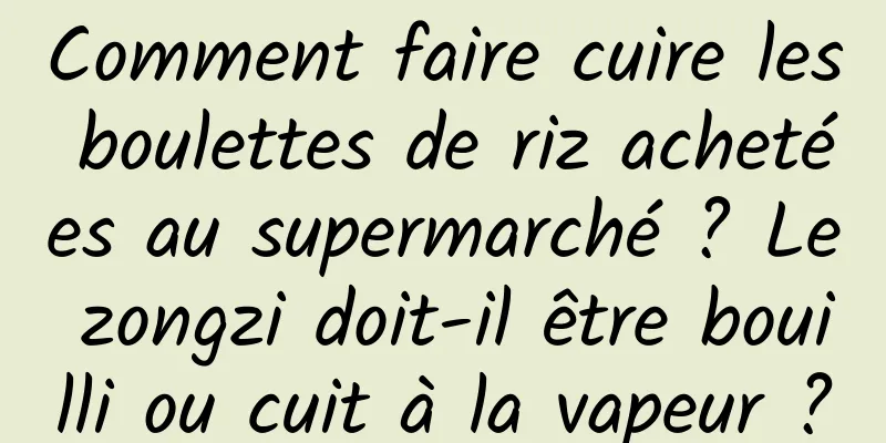 Comment faire cuire les boulettes de riz achetées au supermarché ? Le zongzi doit-il être bouilli ou cuit à la vapeur ?