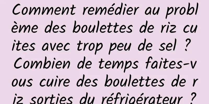Comment remédier au problème des boulettes de riz cuites avec trop peu de sel ? Combien de temps faites-vous cuire des boulettes de riz sorties du réfrigérateur ?