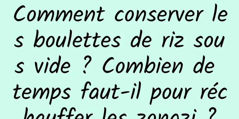 Comment conserver les boulettes de riz sous vide ? Combien de temps faut-il pour réchauffer les zongzi ?