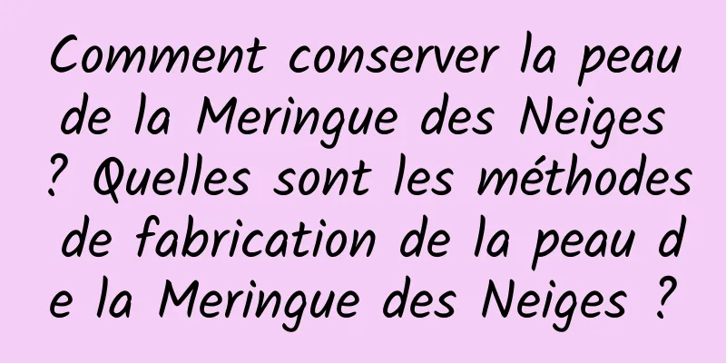 Comment conserver la peau de la Meringue des Neiges ? Quelles sont les méthodes de fabrication de la peau de la Meringue des Neiges ?