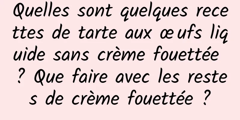 Quelles sont quelques recettes de tarte aux œufs liquide sans crème fouettée ? Que faire avec les restes de crème fouettée ?