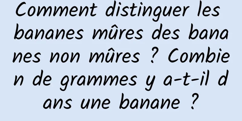 Comment distinguer les bananes mûres des bananes non mûres ? Combien de grammes y a-t-il dans une banane ?