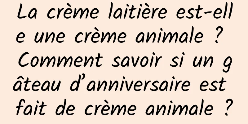 La crème laitière est-elle une crème animale ? Comment savoir si un gâteau d’anniversaire est fait de crème animale ?