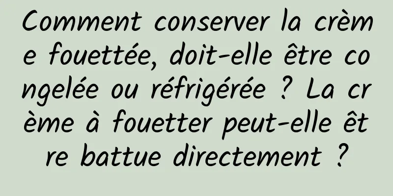 Comment conserver la crème fouettée, doit-elle être congelée ou réfrigérée ? La crème à fouetter peut-elle être battue directement ?