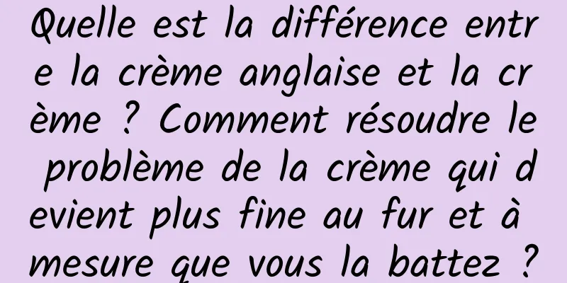 Quelle est la différence entre la crème anglaise et la crème ? Comment résoudre le problème de la crème qui devient plus fine au fur et à mesure que vous la battez ?
