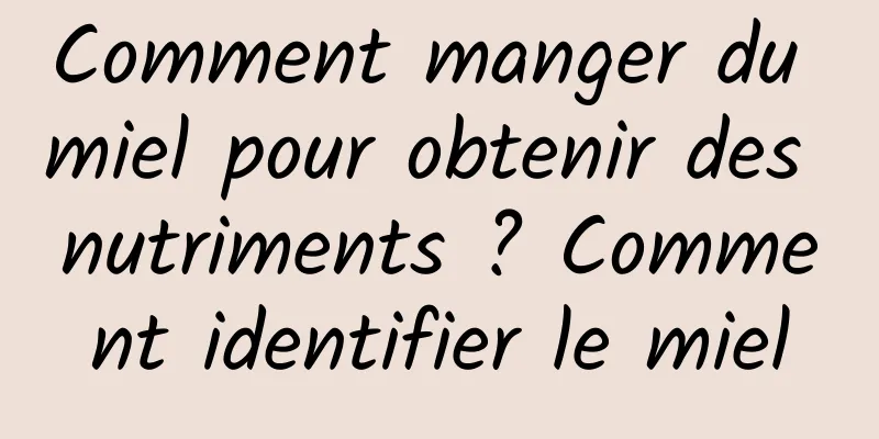 Comment manger du miel pour obtenir des nutriments ? Comment identifier le miel