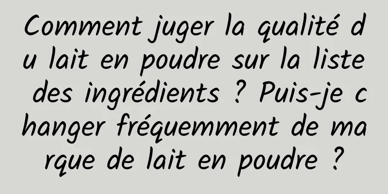 Comment juger la qualité du lait en poudre sur la liste des ingrédients ? Puis-je changer fréquemment de marque de lait en poudre ?