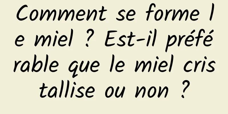 Comment se forme le miel ? Est-il préférable que le miel cristallise ou non ?