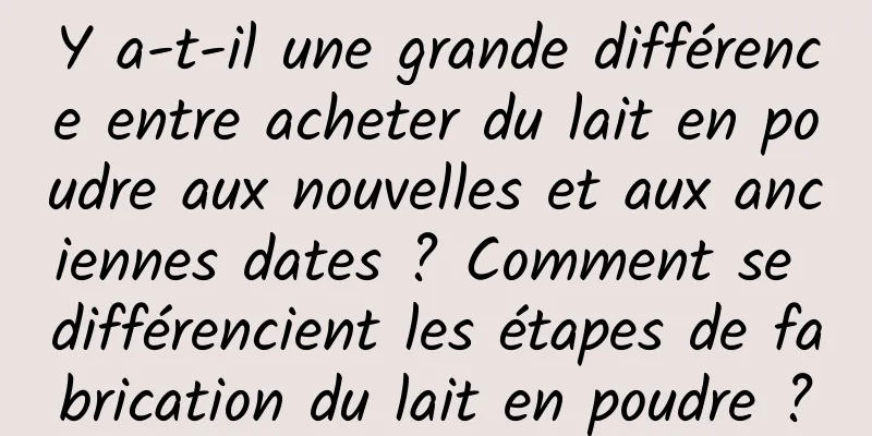 Y a-t-il une grande différence entre acheter du lait en poudre aux nouvelles et aux anciennes dates ? Comment se différencient les étapes de fabrication du lait en poudre ?