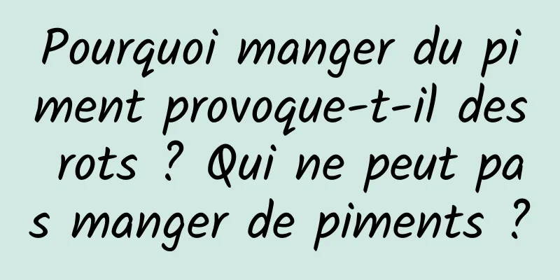 Pourquoi manger du piment provoque-t-il des rots ? Qui ne peut pas manger de piments ?