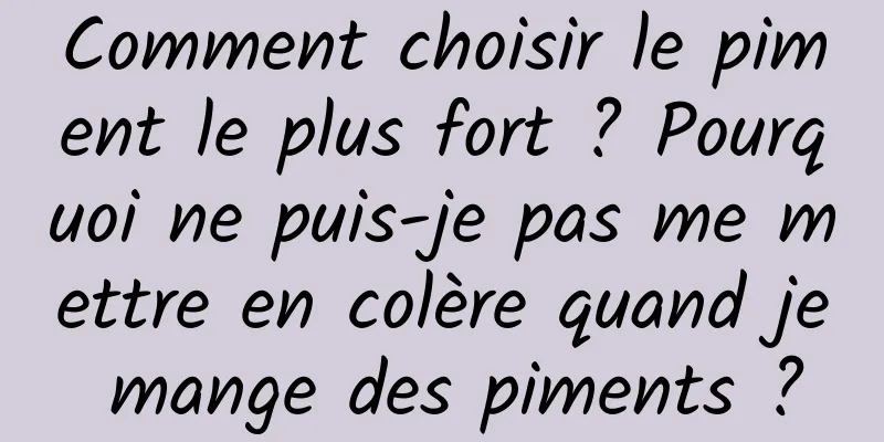 Comment choisir le piment le plus fort ? Pourquoi ne puis-je pas me mettre en colère quand je mange des piments ?