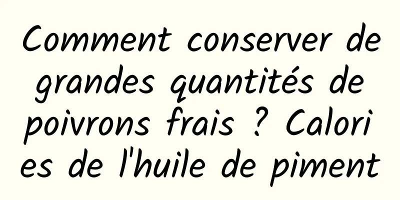 Comment conserver de grandes quantités de poivrons frais ? Calories de l'huile de piment