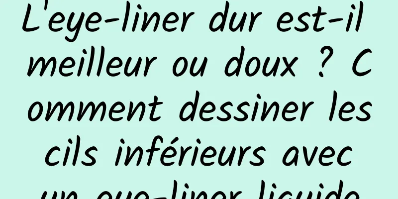 L'eye-liner dur est-il meilleur ou doux ? Comment dessiner les cils inférieurs avec un eye-liner liquide