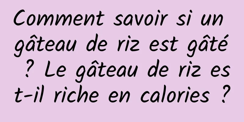 Comment savoir si un gâteau de riz est gâté ? Le gâteau de riz est-il riche en calories ?