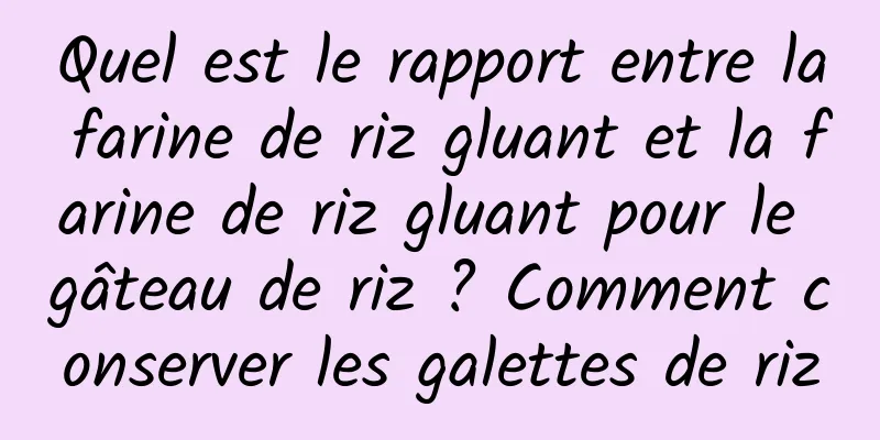 Quel est le rapport entre la farine de riz gluant et la farine de riz gluant pour le gâteau de riz ? Comment conserver les galettes de riz