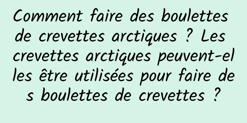 Comment faire des boulettes de crevettes arctiques ? Les crevettes arctiques peuvent-elles être utilisées pour faire des boulettes de crevettes ?