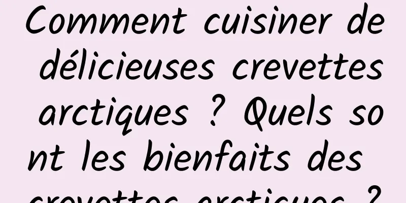 Comment cuisiner de délicieuses crevettes arctiques ? Quels sont les bienfaits des crevettes arctiques ?