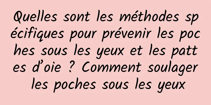 Quelles sont les méthodes spécifiques pour prévenir les poches sous les yeux et les pattes d’oie ? Comment soulager les poches sous les yeux