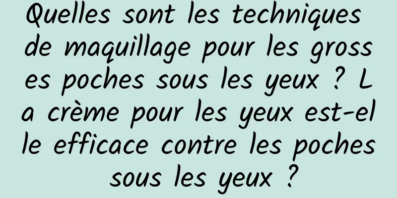 Quelles sont les techniques de maquillage pour les grosses poches sous les yeux ? La crème pour les yeux est-elle efficace contre les poches sous les yeux ?