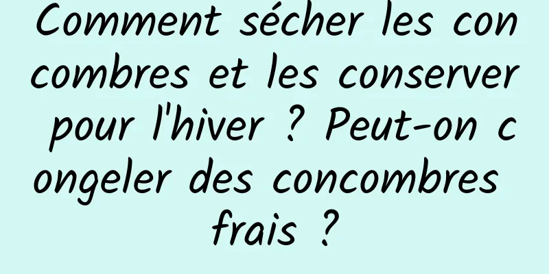 Comment sécher les concombres et les conserver pour l'hiver ? Peut-on congeler des concombres frais ?