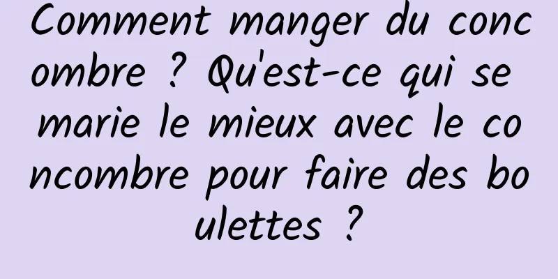 Comment manger du concombre ? Qu'est-ce qui se marie le mieux avec le concombre pour faire des boulettes ?