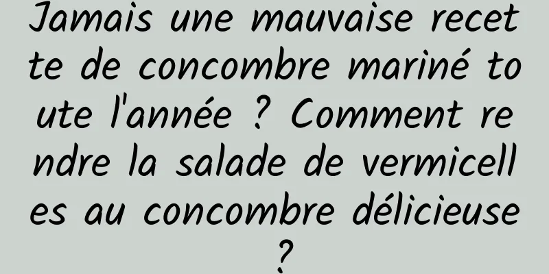 Jamais une mauvaise recette de concombre mariné toute l'année ? Comment rendre la salade de vermicelles au concombre délicieuse ?