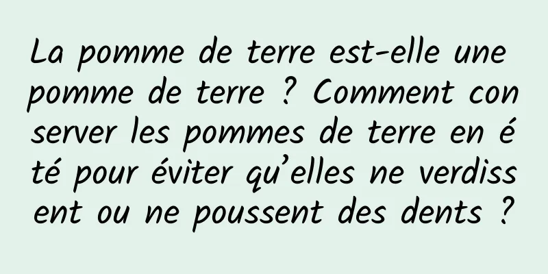 La pomme de terre est-elle une pomme de terre ? Comment conserver les pommes de terre en été pour éviter qu’elles ne verdissent ou ne poussent des dents ?