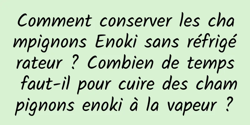 Comment conserver les champignons Enoki sans réfrigérateur ? Combien de temps faut-il pour cuire des champignons enoki à la vapeur ?