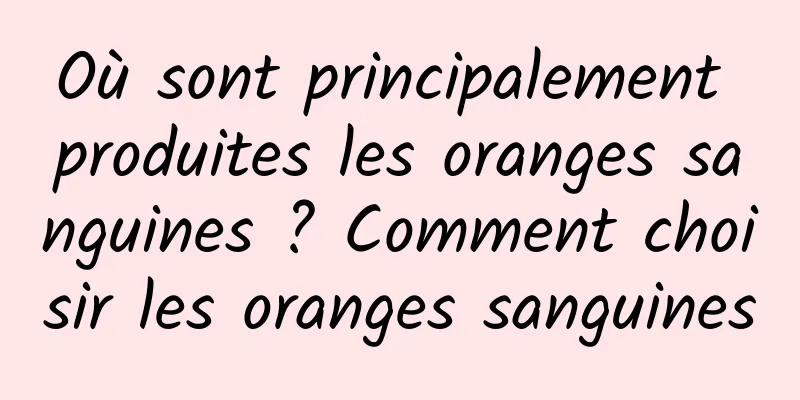 Où sont principalement produites les oranges sanguines ? Comment choisir les oranges sanguines