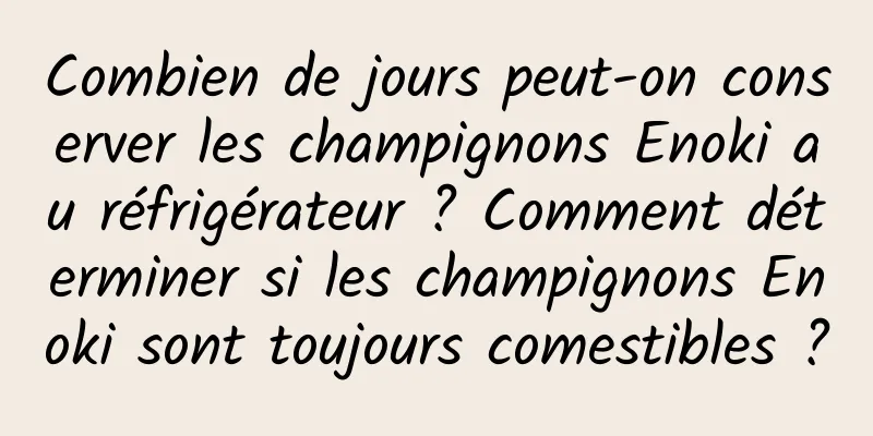 Combien de jours peut-on conserver les champignons Enoki au réfrigérateur ? Comment déterminer si les champignons Enoki sont toujours comestibles ?