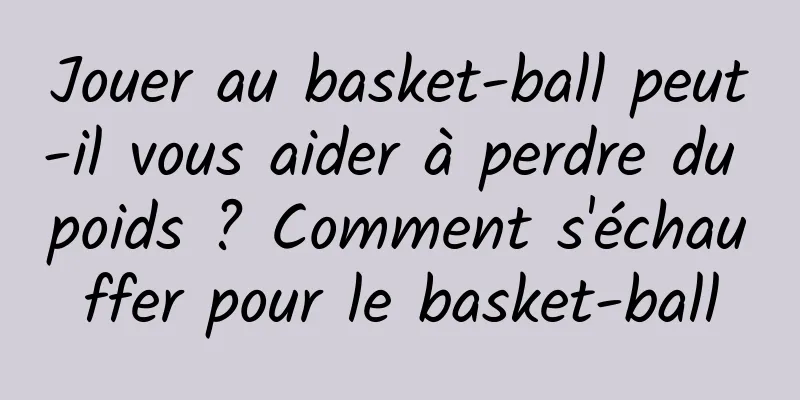 Jouer au basket-ball peut-il vous aider à perdre du poids ? Comment s'échauffer pour le basket-ball