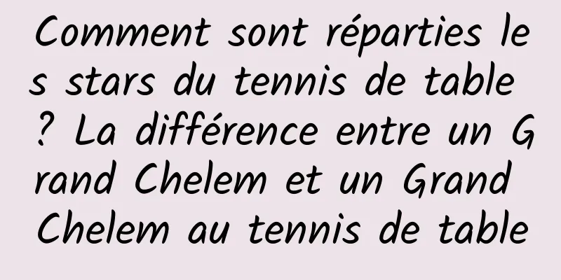 Comment sont réparties les stars du tennis de table ? La différence entre un Grand Chelem et un Grand Chelem au tennis de table
