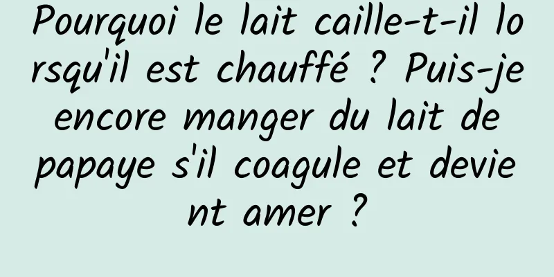 Pourquoi le lait caille-t-il lorsqu'il est chauffé ? Puis-je encore manger du lait de papaye s'il coagule et devient amer ?