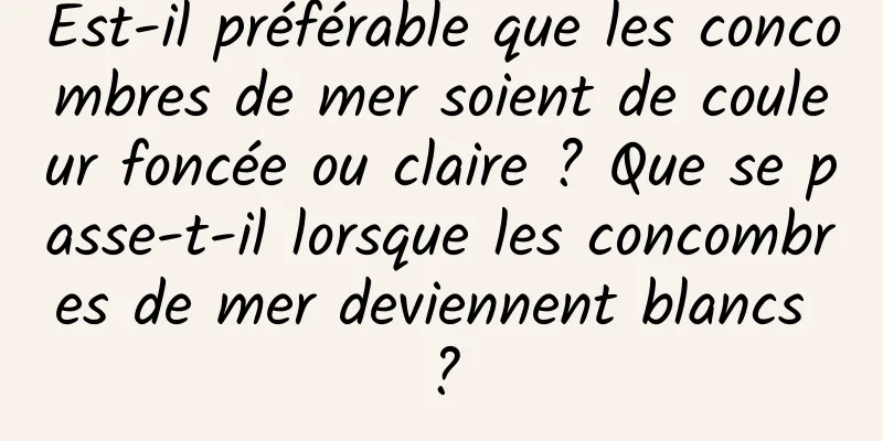 Est-il préférable que les concombres de mer soient de couleur foncée ou claire ? Que se passe-t-il lorsque les concombres de mer deviennent blancs ?