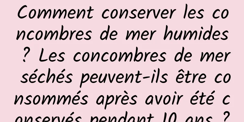 Comment conserver les concombres de mer humides ? Les concombres de mer séchés peuvent-ils être consommés après avoir été conservés pendant 10 ans ?