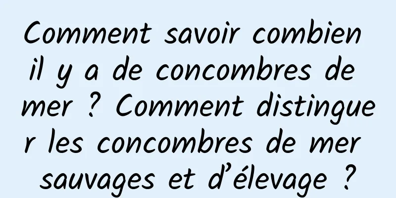 Comment savoir combien il y a de concombres de mer ? Comment distinguer les concombres de mer sauvages et d’élevage ?