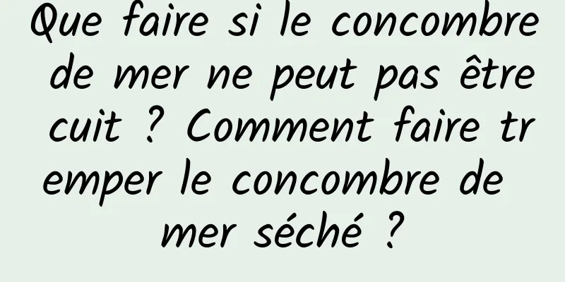 Que faire si le concombre de mer ne peut pas être cuit ? Comment faire tremper le concombre de mer séché ?