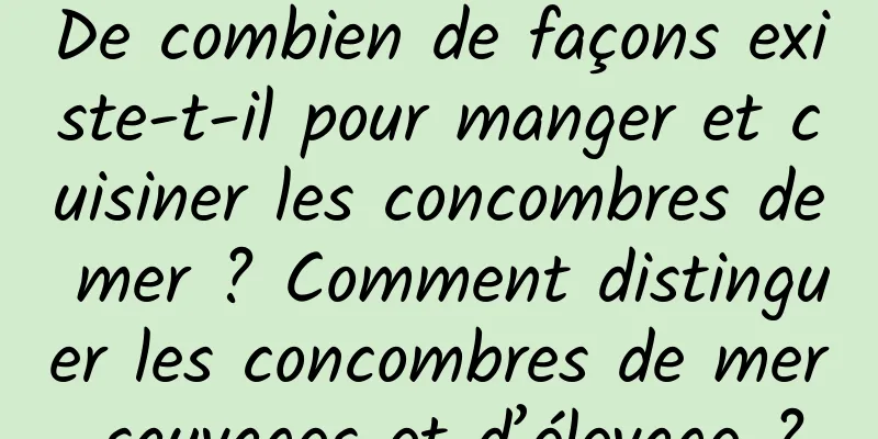 De combien de façons existe-t-il pour manger et cuisiner les concombres de mer ? Comment distinguer les concombres de mer sauvages et d’élevage ?