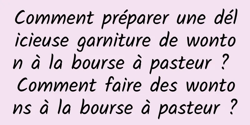 Comment préparer une délicieuse garniture de wonton à la bourse à pasteur ? Comment faire des wontons à la bourse à pasteur ?