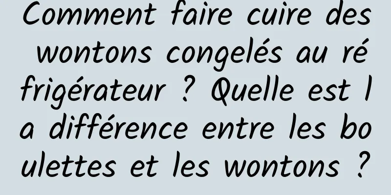 Comment faire cuire des wontons congelés au réfrigérateur ? Quelle est la différence entre les boulettes et les wontons ?
