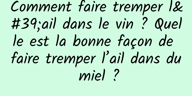 Comment faire tremper l'ail dans le vin ? Quelle est la bonne façon de faire tremper l’ail dans du miel ?