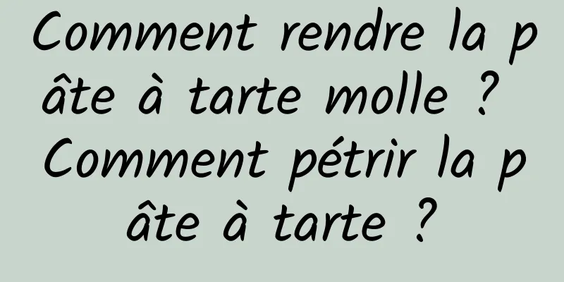 Comment rendre la pâte à tarte molle ? Comment pétrir la pâte à tarte ?