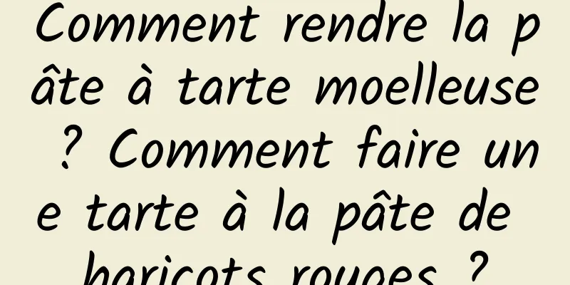 Comment rendre la pâte à tarte moelleuse ? Comment faire une tarte à la pâte de haricots rouges ?
