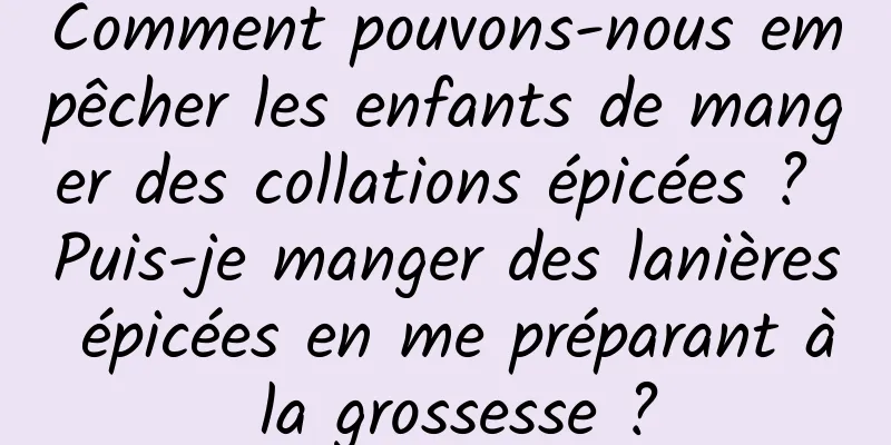 Comment pouvons-nous empêcher les enfants de manger des collations épicées ? Puis-je manger des lanières épicées en me préparant à la grossesse ?