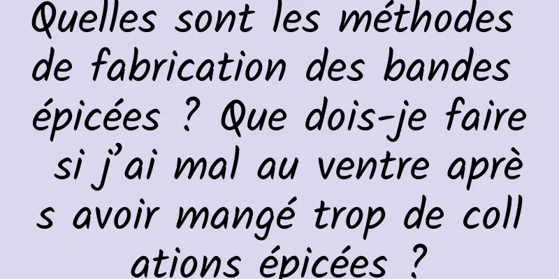 Quelles sont les méthodes de fabrication des bandes épicées ? Que dois-je faire si j’ai mal au ventre après avoir mangé trop de collations épicées ?