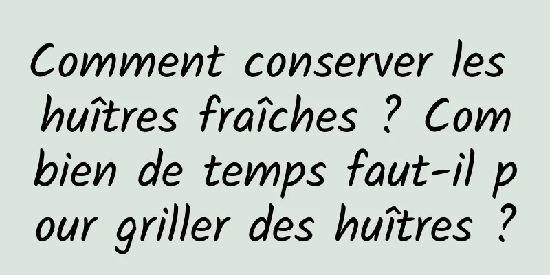 Comment conserver les huîtres fraîches ? Combien de temps faut-il pour griller des huîtres ?
