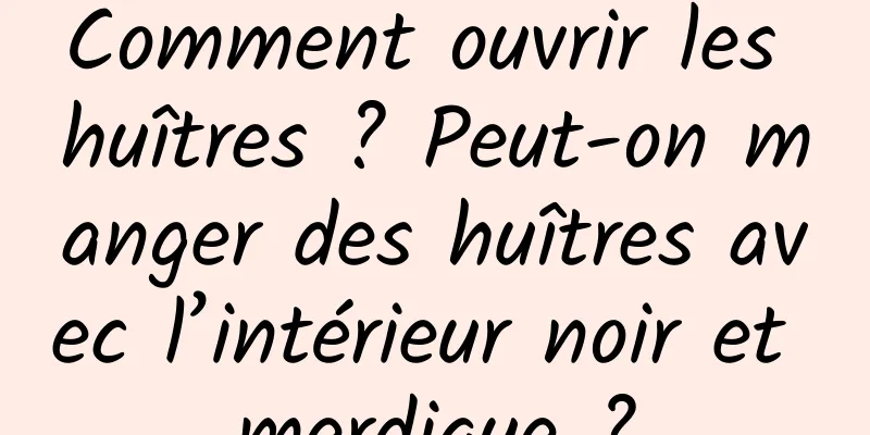 Comment ouvrir les huîtres ? Peut-on manger des huîtres avec l’intérieur noir et merdique ?