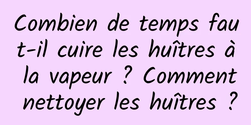 Combien de temps faut-il cuire les huîtres à la vapeur ? Comment nettoyer les huîtres ?
