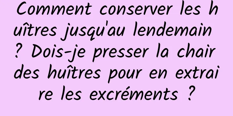 Comment conserver les huîtres jusqu'au lendemain ? Dois-je presser la chair des huîtres pour en extraire les excréments ?
